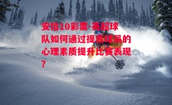 安信10彩票-英超球队如何通过提高球员的心理素质提升比赛表现？