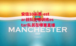 安信10彩票-estar战队在哪训练estar队员在哪里直播