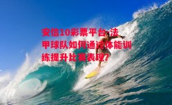 安信10彩票平台-法甲球队如何通过体能训练提升比赛表现？